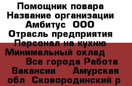 Помощник повара › Название организации ­ Амбитус, ООО › Отрасль предприятия ­ Персонал на кухню › Минимальный оклад ­ 15 000 - Все города Работа » Вакансии   . Амурская обл.,Сковородинский р-н